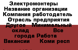 Электромонтеры 4 › Название организации ­ Компания-работодатель › Отрасль предприятия ­ Другое › Минимальный оклад ­ 40 000 - Все города Работа » Вакансии   . Коми респ.